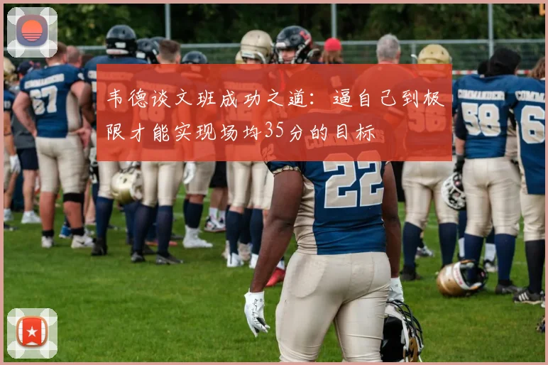 韦德谈文班成功之道：逼自己到极限才能实现场均35分的目标