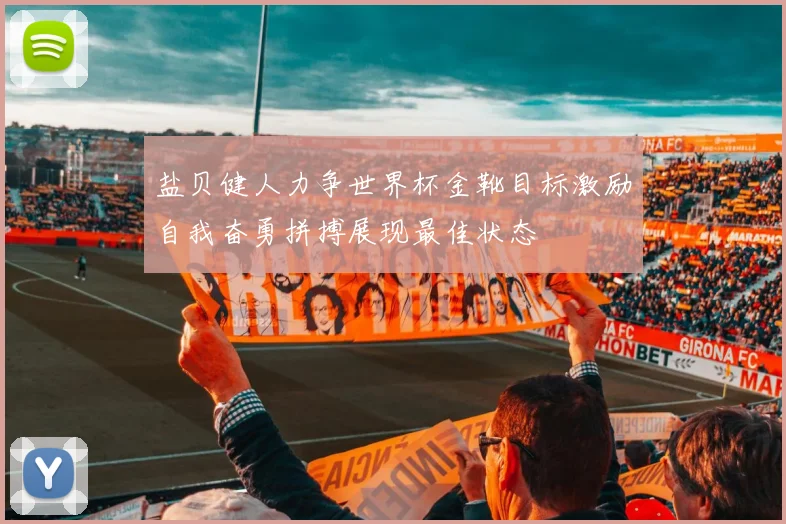 盐贝健人力争世界杯金靴目标激励自我奋勇拼搏展现最佳状态