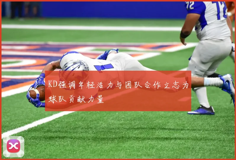 KD强调年轻活力与团队合作立志为球队贡献力量