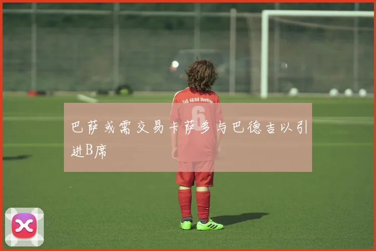 巴萨或需交易卡萨多与巴德吉以引进B席