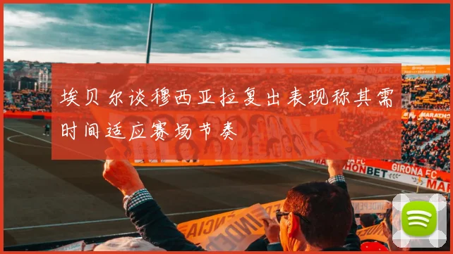 埃贝尔谈穆西亚拉复出表现称其需时间适应赛场节奏