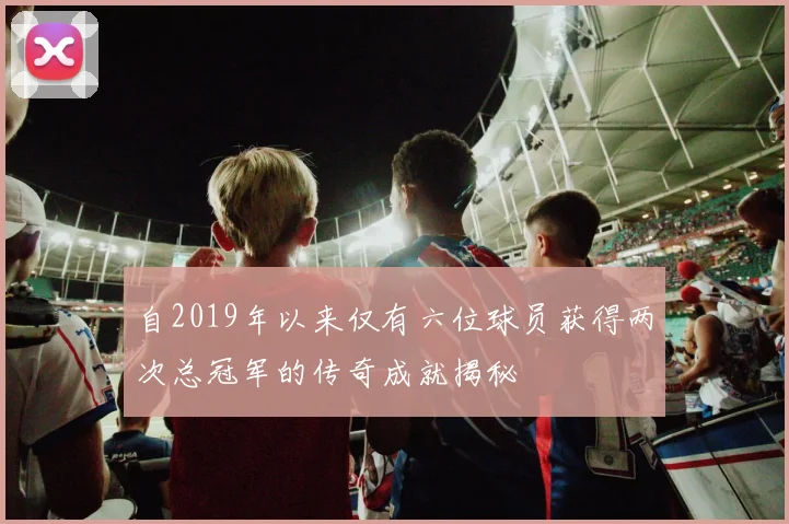 自2019年以来仅有六位球员获得两次总冠军的传奇成就揭秘