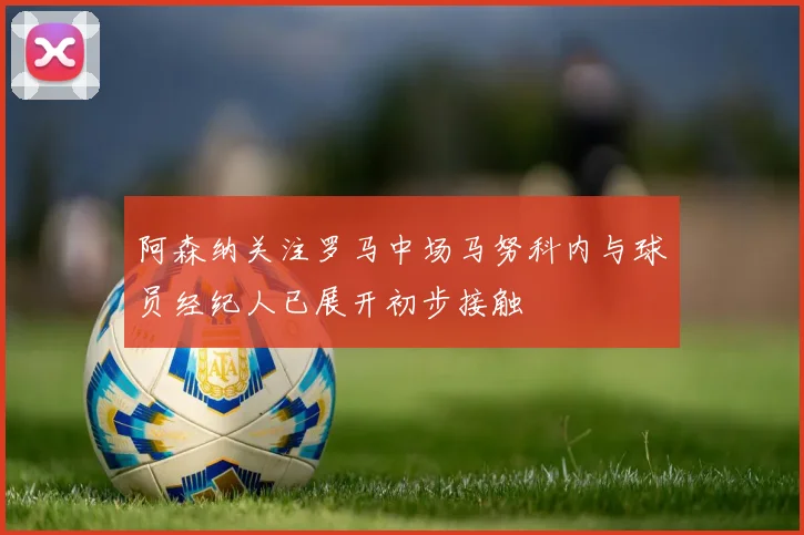 阿森纳关注罗马中场马努科内与球员经纪人已展开初步接触