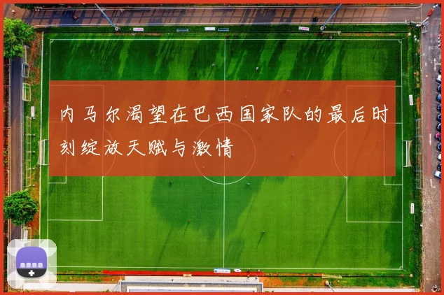 内马尔渴望在巴西国家队的最后时刻绽放天赋与激情
