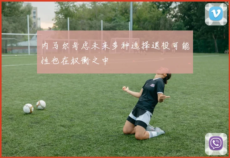 内马尔考虑未来多种选择退役可能性也在权衡之中