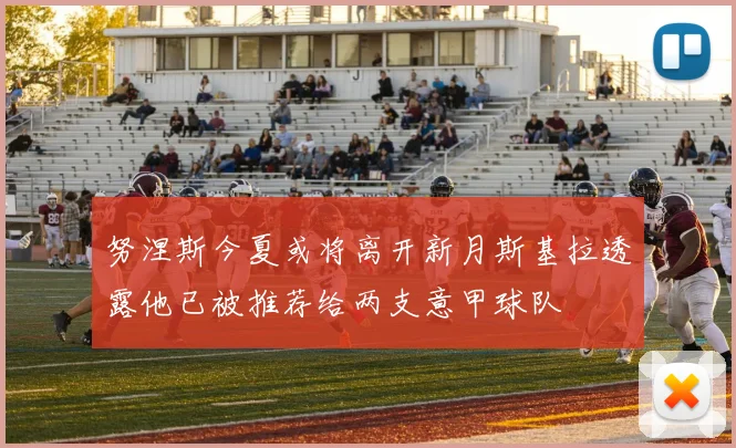 努涅斯今夏或将离开新月斯基拉透露他已被推荐给两支意甲球队