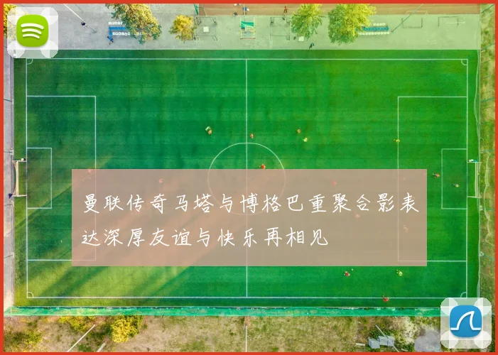 曼联传奇马塔与博格巴重聚合影表达深厚友谊与快乐再相见