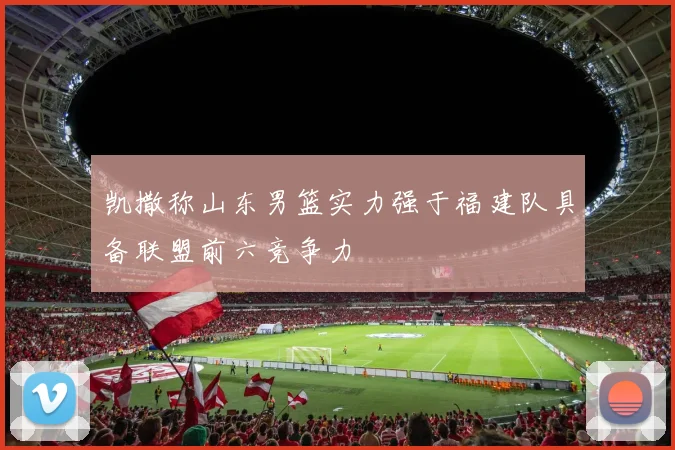 凯撒称山东男篮实力强于福建队具备联盟前六竞争力
