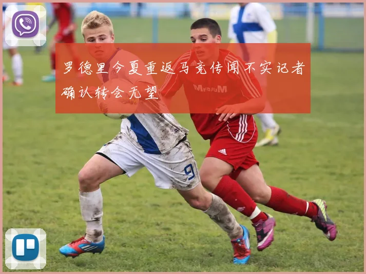 罗德里今夏重返马竞传闻不实记者确认转会无望