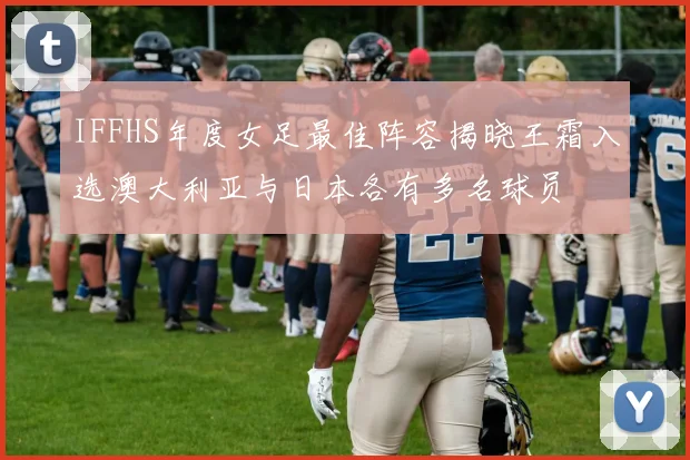 IFFHS年度女足最佳阵容揭晓王霜入选澳大利亚与日本各有多名球员