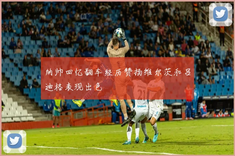 纳帅回忆翻车经历赞扬维尔茨和吕迪格表现出色