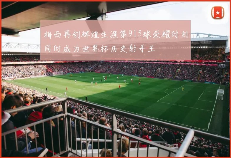 梅西再创辉煌生涯第915球荣耀时刻同时成为世界杯历史射手王