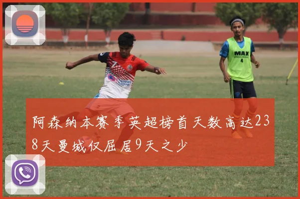 阿森纳本赛季英超榜首天数高达238天曼城仅屈居9天之少