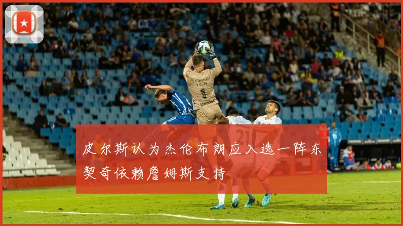 皮尔斯认为杰伦布朗应入选一阵东契奇依赖詹姆斯支持