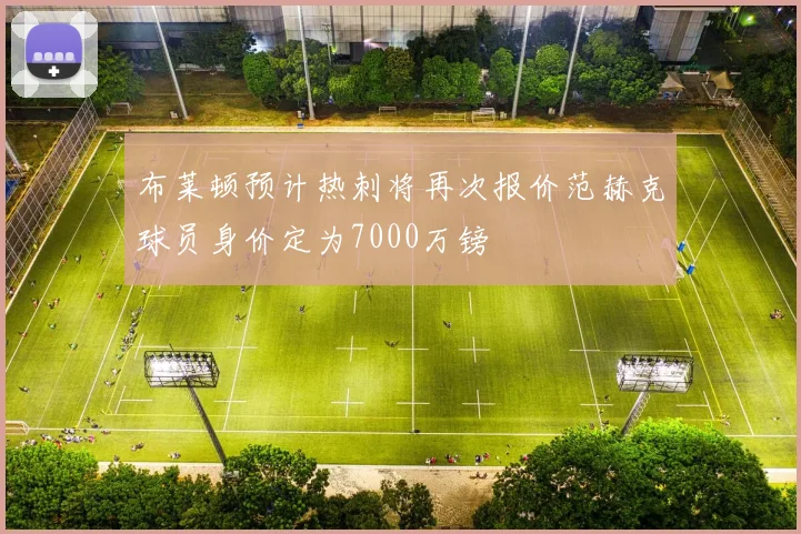 布莱顿预计热刺将再次报价范赫克球员身价定为7000万镑
