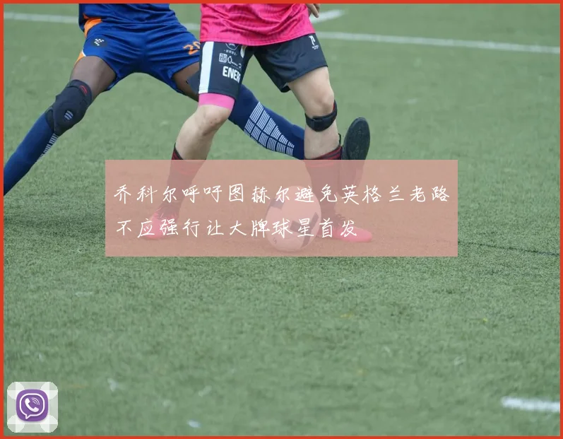 乔科尔呼吁图赫尔避免英格兰老路不应强行让大牌球星首发