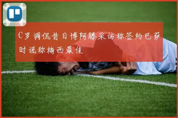 C罗调侃昔日博阿滕采访称签约巴萨时谎称梅西最佳