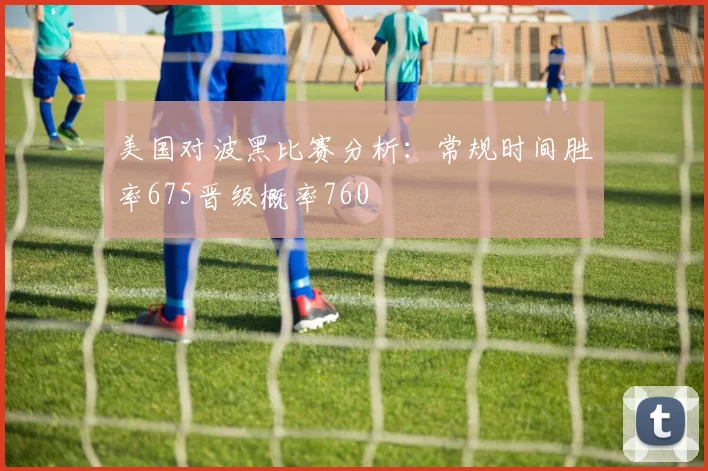 美国对波黑比赛分析：常规时间胜率675晋级概率760