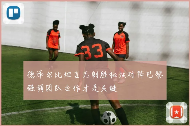 德泽尔比坦言无制胜秘诀对阵巴黎强调团队合作才是关键