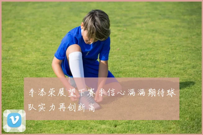 李添荣展望下赛季信心满满期待球队实力再创新高